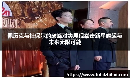 佩历克与杜保尔的巅峰对决展现拳击新星崛起与未来无限可能