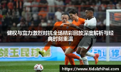 健权与富力激烈对抗全场精彩回放深度解析与经典时刻重温