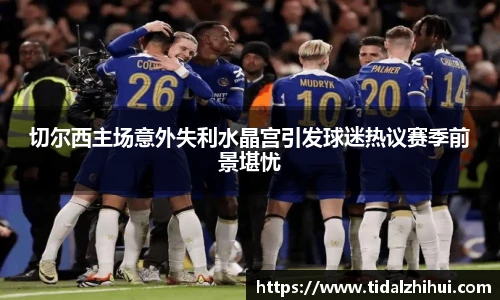 切尔西主场意外失利水晶宫引发球迷热议赛季前景堪忧