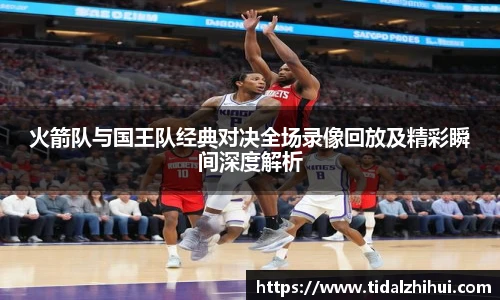 k1十年体育火箭队与国王队经典对决全场录像回放及精彩瞬间深度解析