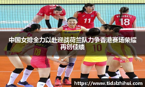 中国女排全力以赴迎战荷兰队力争香港赛场荣耀再创佳绩