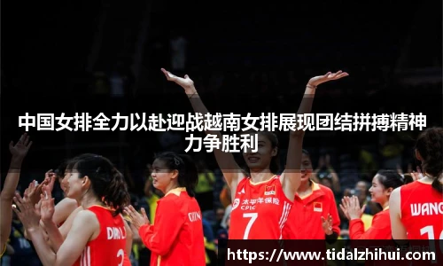 中国女排全力以赴迎战越南女排展现团结拼搏精神力争胜利