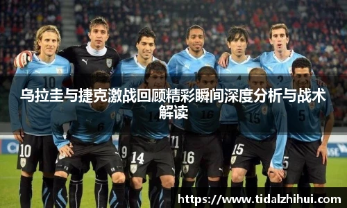 乌拉圭与捷克激战回顾精彩瞬间深度分析与战术解读